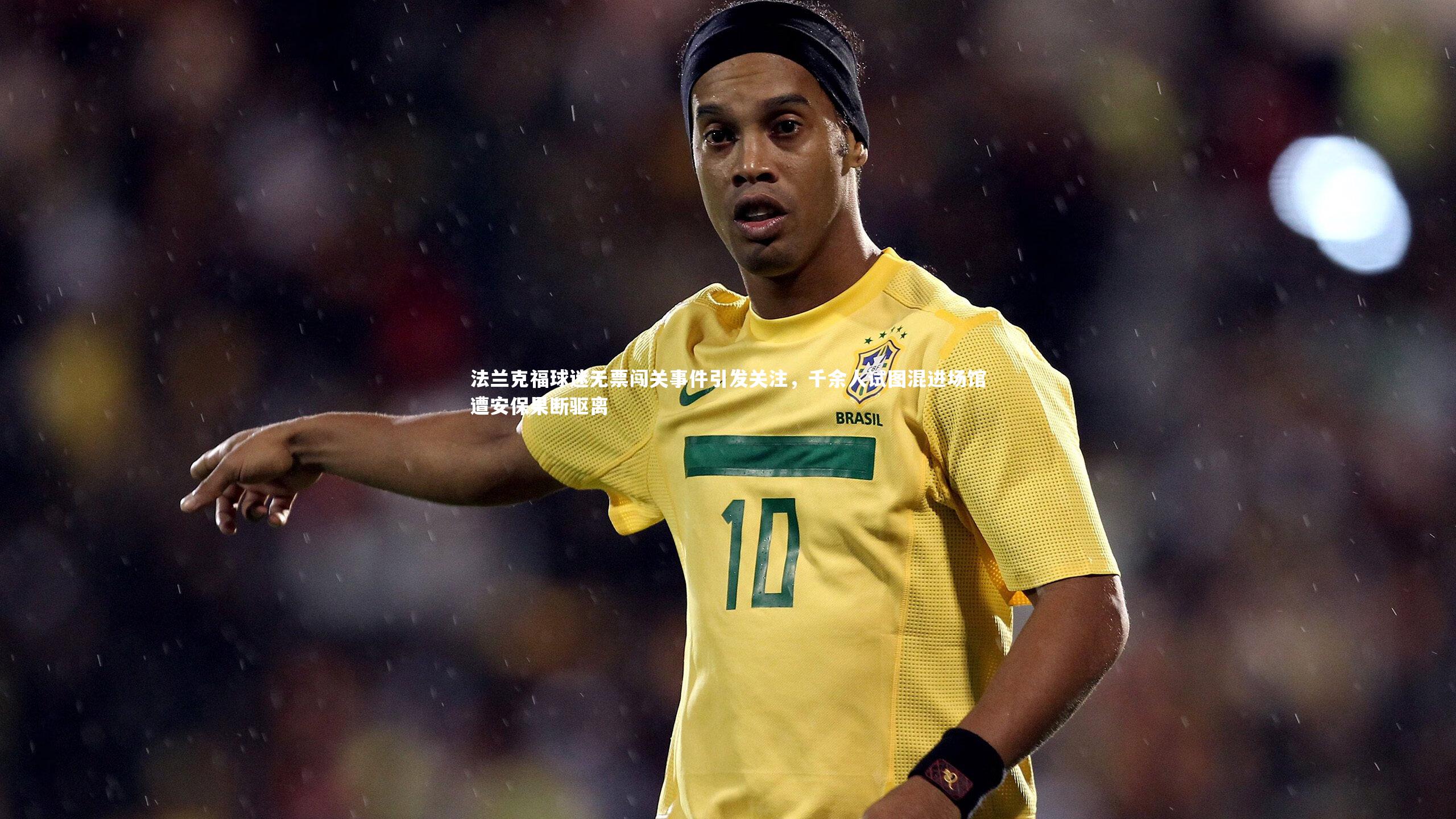 法兰克福球迷无票闯关事件引发关注,千余人试图混进场馆遭安保果断驱离