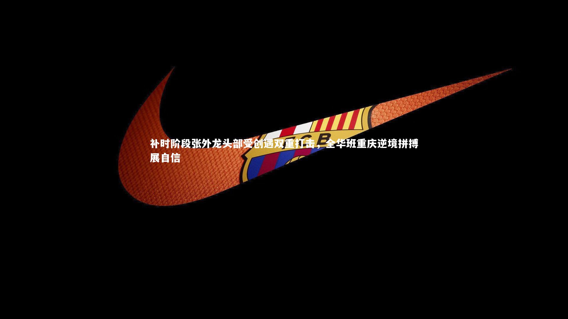 补时阶段张外龙头部受创遇双重打击，全华班重庆逆境拼搏展自信